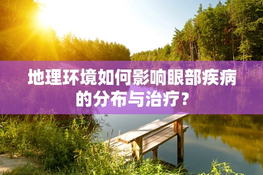 地理环境如何影响眼部疾病的分布与治疗？