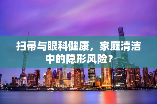 扫帚与眼科健康，家庭清洁中的隐形风险？