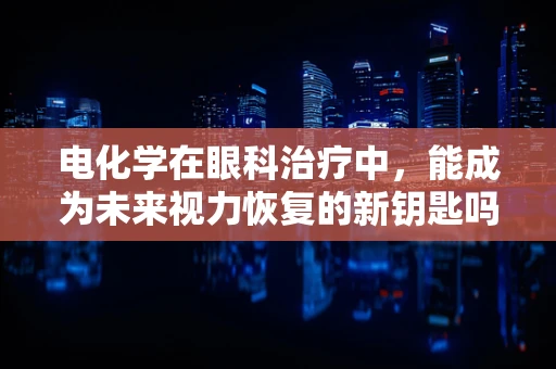 电化学在眼科治疗中，能成为未来视力恢复的新钥匙吗？