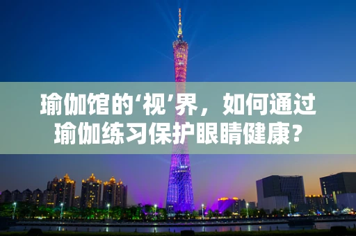 瑜伽馆的‘视’界，如何通过瑜伽练习保护眼睛健康？