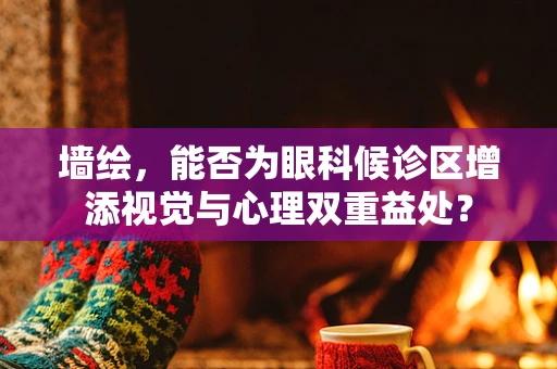墙绘，能否为眼科候诊区增添视觉与心理双重益处？