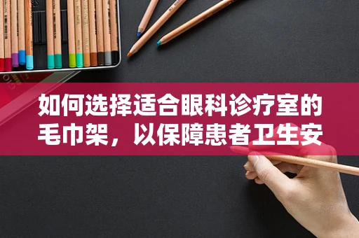 如何选择适合眼科诊疗室的毛巾架，以保障患者卫生安全？