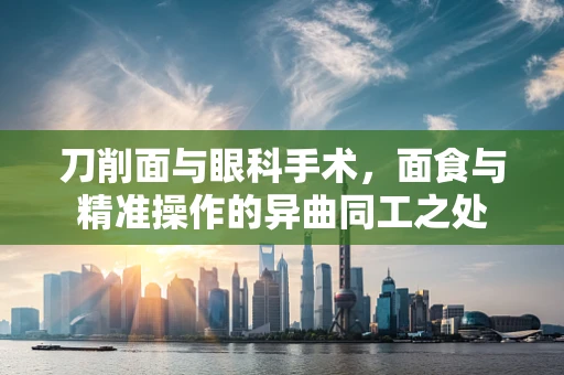 刀削面与眼科手术，面食与精准操作的异曲同工之处