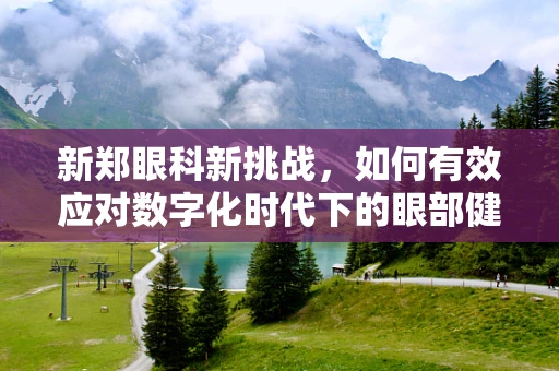 新郑眼科新挑战，如何有效应对数字化时代下的眼部健康问题？