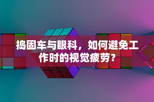 捣固车与眼科，如何避免工作时的视觉疲劳？