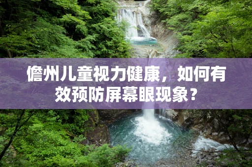 儋州儿童视力健康，如何有效预防屏幕眼现象？
