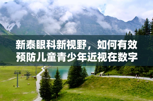 新泰眼科新视野，如何有效预防儿童青少年近视在数字化时代的加剧？