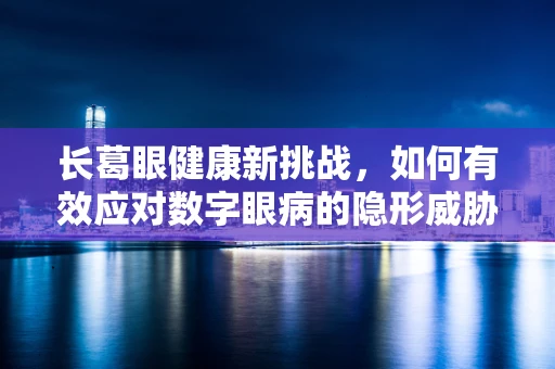 长葛眼健康新挑战，如何有效应对数字眼病的隐形威胁？