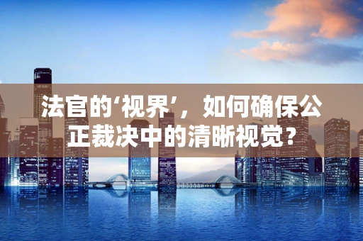 法官的‘视界’，如何确保公正裁决中的清晰视觉？