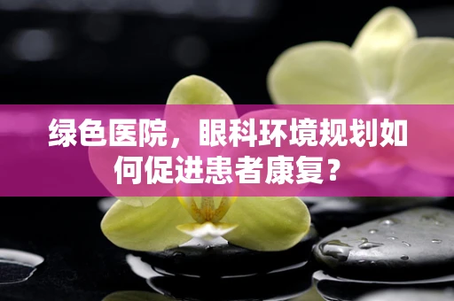 绿色医院，眼科环境规划如何促进患者康复？