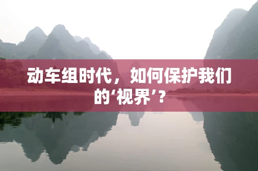 动车组时代，如何保护我们的‘视界’？