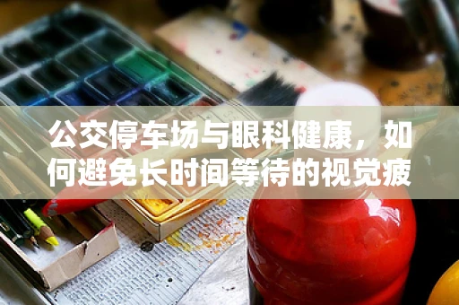 公交停车场与眼科健康，如何避免长时间等待的视觉疲劳？