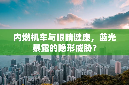 内燃机车与眼睛健康，蓝光暴露的隐形威胁？