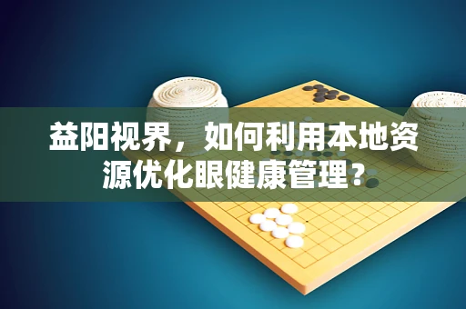 益阳视界，如何利用本地资源优化眼健康管理？