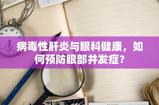 病毒性肝炎与眼科健康，如何预防眼部并发症？