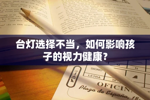 台灯选择不当，如何影响孩子的视力健康？