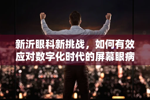 新沂眼科新挑战，如何有效应对数字化时代的屏幕眼病？