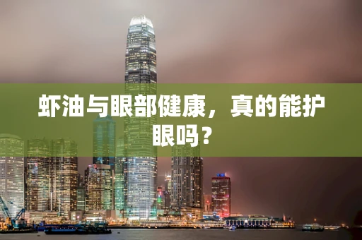 虾油与眼部健康，真的能护眼吗？