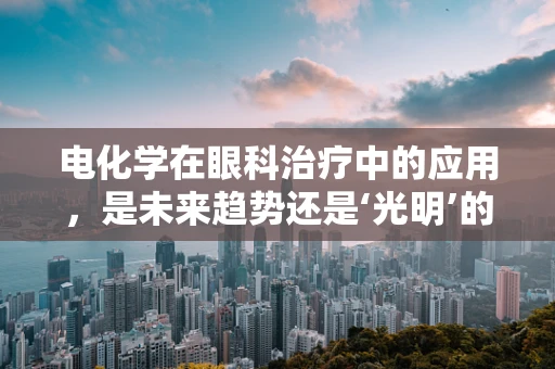 电化学在眼科治疗中的应用，是未来趋势还是‘光明’的曙光？