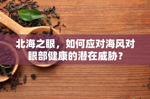 北海之眼，如何应对海风对眼部健康的潜在威胁？
