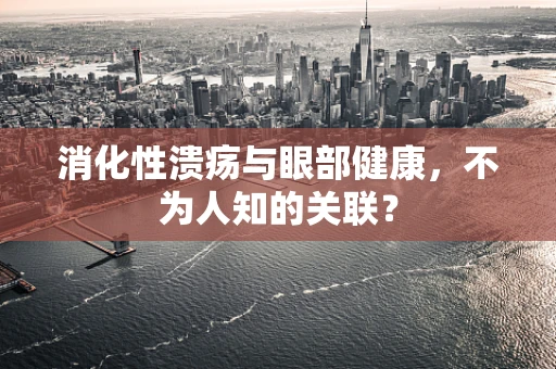 消化性溃疡与眼部健康，不为人知的关联？