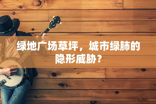 绿地广场草坪，城市绿肺的隐形威胁？