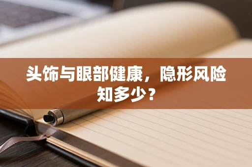 头饰与眼部健康，隐形风险知多少？