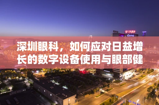 深圳眼科，如何应对日益增长的数字设备使用与眼部健康挑战？