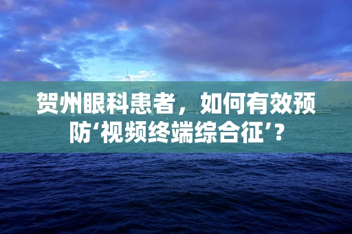 贺州眼科患者，如何有效预防‘视频终端综合征’？