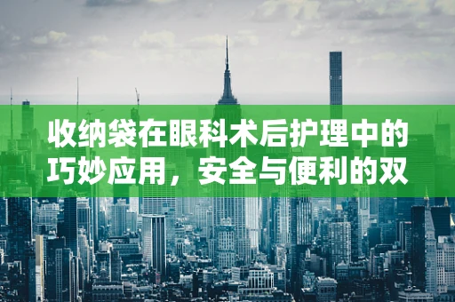 收纳袋在眼科术后护理中的巧妙应用，安全与便利的双重考量？