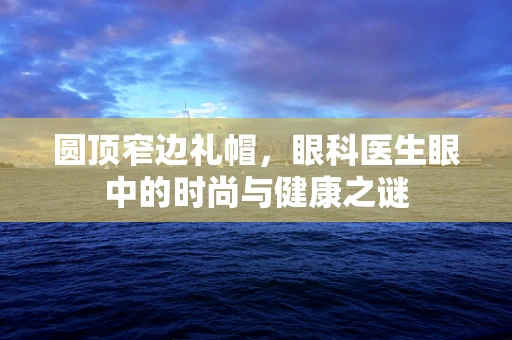 圆顶窄边礼帽，眼科医生眼中的时尚与健康之谜