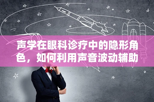声学在眼科诊疗中的隐形角色，如何利用声音波动辅助诊断？