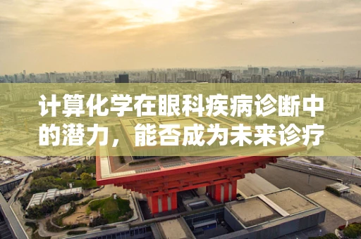 计算化学在眼科疾病诊断中的潜力，能否成为未来诊疗的‘明眸’之选？