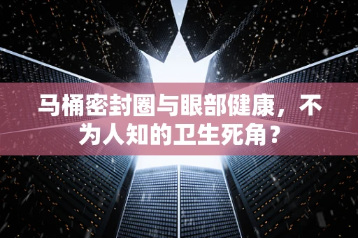 马桶密封圈与眼部健康，不为人知的卫生死角？
