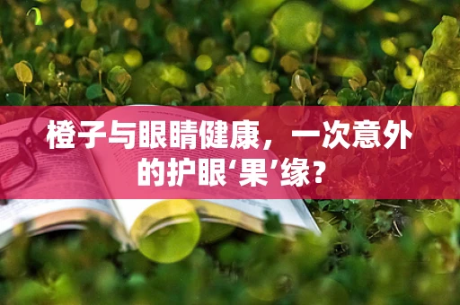 橙子与眼睛健康，一次意外的护眼‘果’缘？