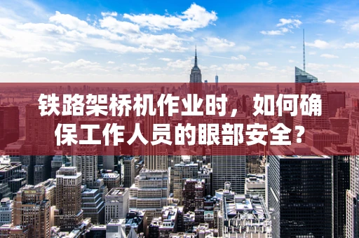 铁路架桥机作业时，如何确保工作人员的眼部安全？