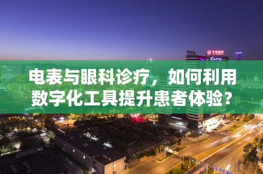 电表与眼科诊疗，如何利用数字化工具提升患者体验？