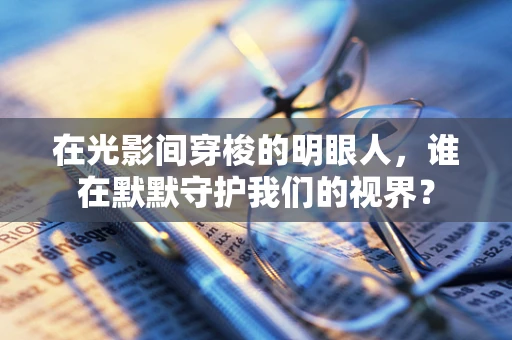 在光影间穿梭的明眼人，谁在默默守护我们的视界？