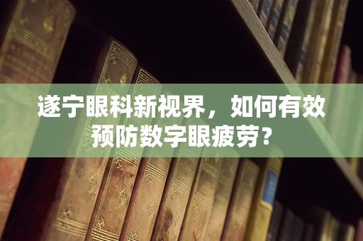 遂宁眼科新视界，如何有效预防数字眼疲劳？