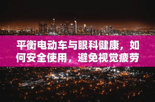 平衡电动车与眼科健康，如何安全使用，避免视觉疲劳？