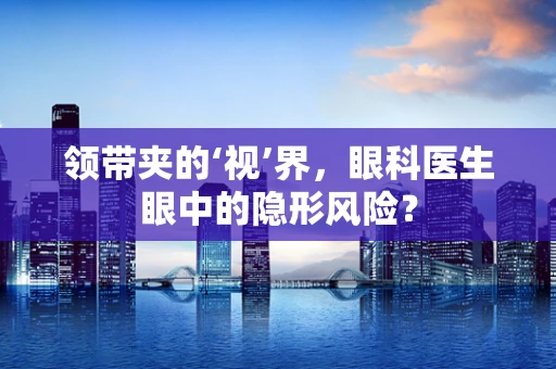 领带夹的‘视’界，眼科医生眼中的隐形风险？