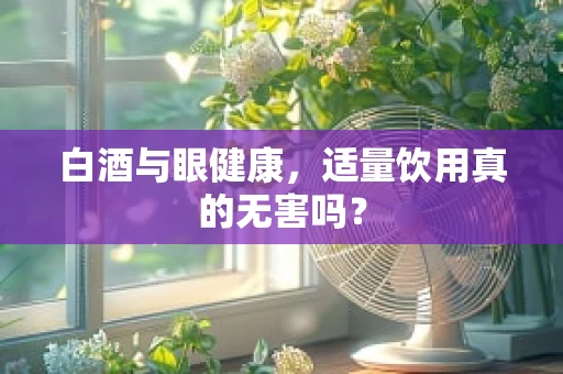 白酒与眼健康，适量饮用真的无害吗？