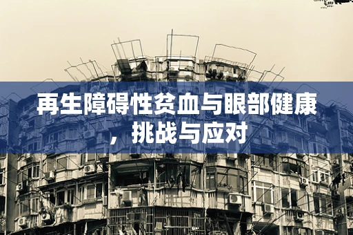 再生障碍性贫血与眼部健康，挑战与应对