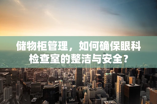 储物柜管理，如何确保眼科检查室的整洁与安全？