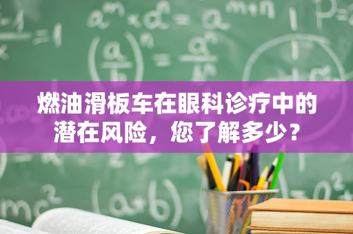 燃油滑板车在眼科诊疗中的潜在风险，您了解多少？