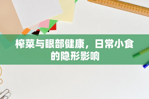 榨菜与眼部健康，日常小食的隐形影响