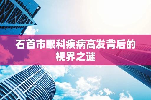 石首市眼科疾病高发背后的视界之谜
