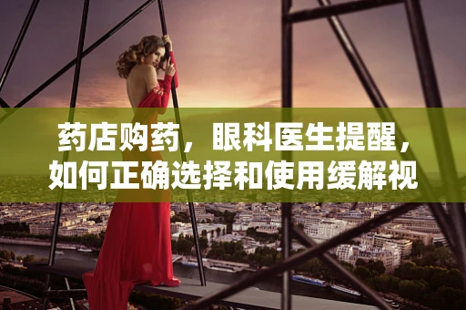 药店购药，眼科医生提醒，如何正确选择和使用缓解视疲劳的眼药水？