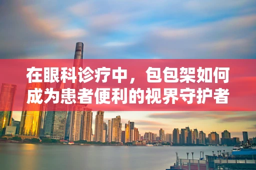 在眼科诊疗中，包包架如何成为患者便利的视界守护者？