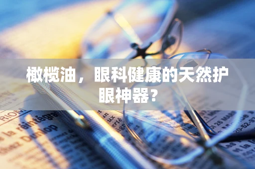 橄榄油，眼科健康的天然护眼神器？